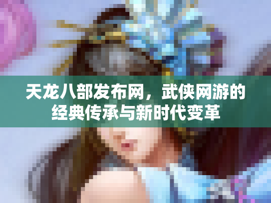 天龙八部发布网，武侠网游的经典传承与新时代变革