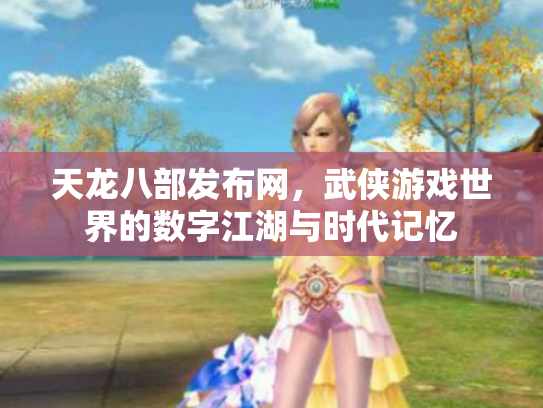 天龙八部发布网，武侠游戏世界的数字江湖与时代记忆