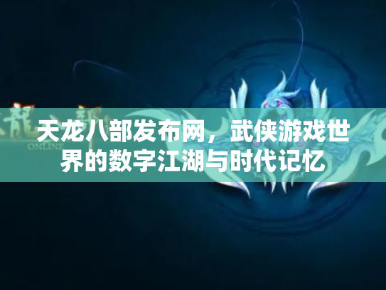 天龙八部发布网，武侠游戏世界的数字江湖与时代记忆