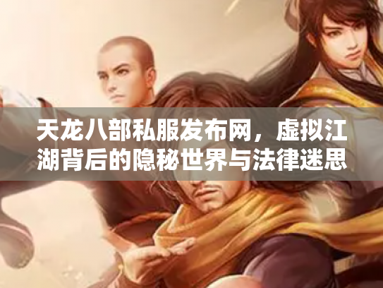 天龙八部私服发布网，虚拟江湖背后的隐秘世界与法律迷思