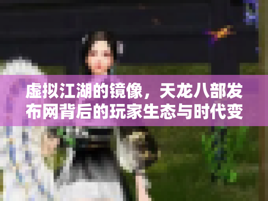 虚拟江湖的镜像，天龙八部发布网背后的玩家生态与时代变迁