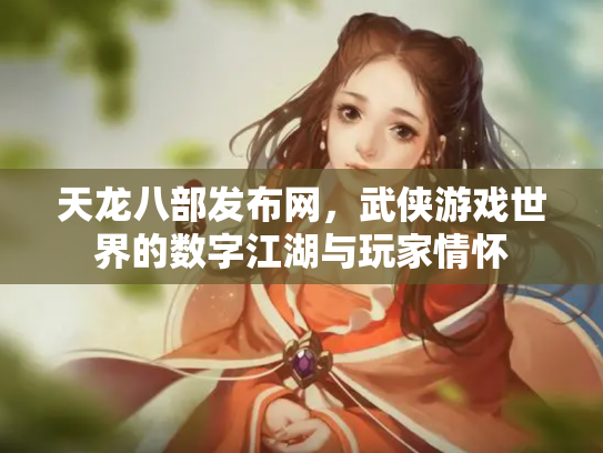 天龙八部发布网，武侠游戏世界的数字江湖与玩家情怀