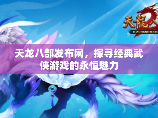 天龙八部发布网，探寻经典武侠游戏的永恒魅力