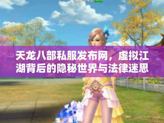 天龙八部私服发布网，虚拟江湖背后的隐秘世界与法律迷思