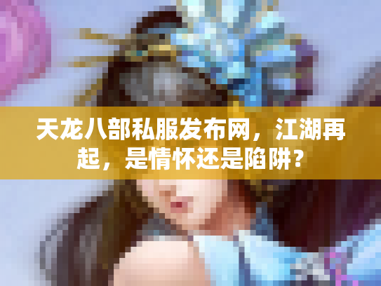 天龙八部私服发布网，江湖再起，是情怀还是陷阱？