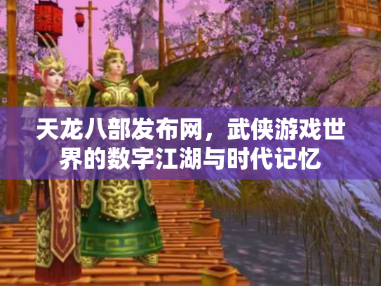天龙八部发布网，武侠游戏世界的数字江湖与时代记忆