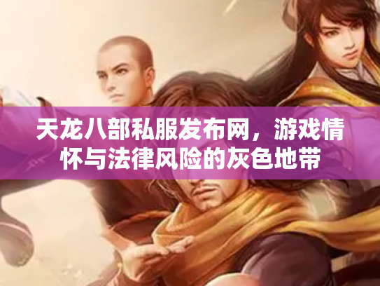 天龙八部私服发布网，游戏情怀与法律风险的灰色地带