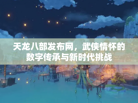 天龙八部发布网，武侠情怀的数字传承与新时代挑战