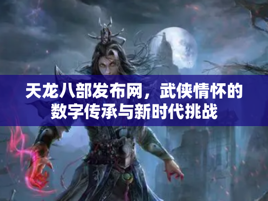 天龙八部发布网，武侠情怀的数字传承与新时代挑战
