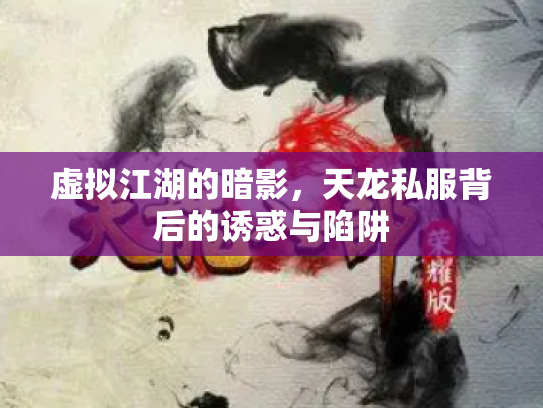 虚拟江湖的暗影，天龙私服背后的诱惑与陷阱