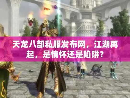 天龙八部私服发布网，江湖再起，是情怀还是陷阱？