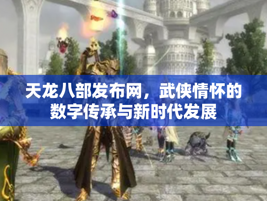 天龙八部发布网，武侠情怀的数字传承与新时代发展