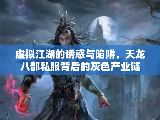 虚拟江湖的诱惑与陷阱，天龙八部私服背后的灰色产业链
