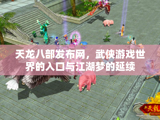 天龙八部发布网，武侠游戏世界的入口与江湖梦的延续