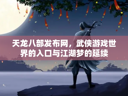 天龙八部发布网，武侠游戏世界的入口与江湖梦的延续