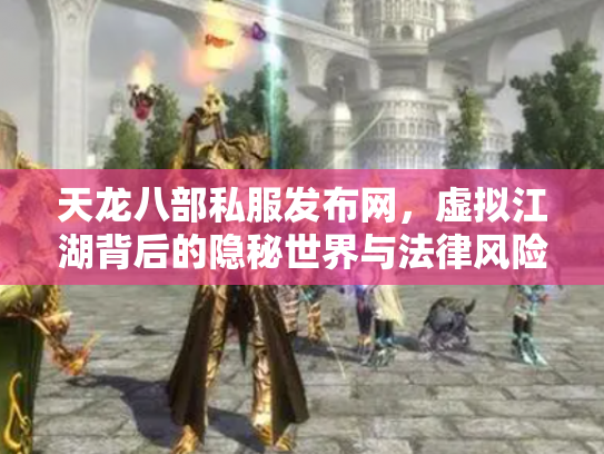天龙八部私服发布网，虚拟江湖背后的隐秘世界与法律风险