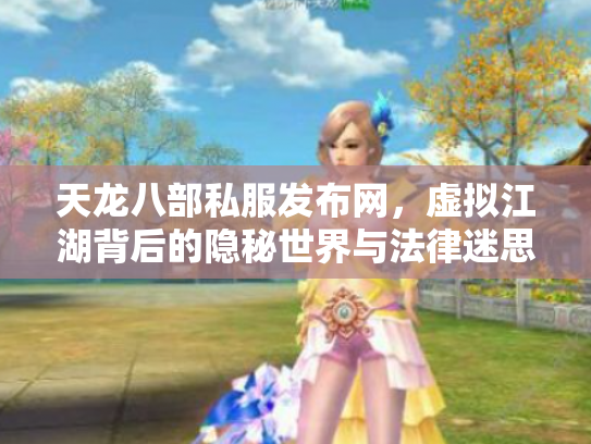 天龙八部私服发布网，虚拟江湖背后的隐秘世界与法律迷思