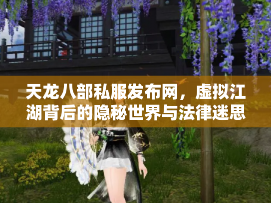 天龙八部私服发布网，虚拟江湖背后的隐秘世界与法律迷思