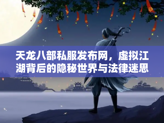 天龙八部私服发布网，虚拟江湖背后的隐秘世界与法律迷思