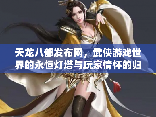 天龙八部发布网，武侠游戏世界的永恒灯塔与玩家情怀的归宿