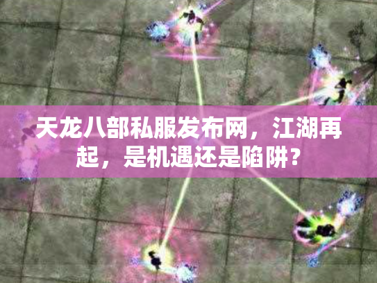 天龙八部私服发布网，江湖再起，是机遇还是陷阱？