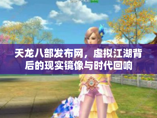 天龙八部发布网，虚拟江湖背后的现实镜像与时代回响