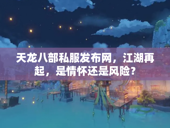 天龙八部私服发布网，江湖再起，是情怀还是风险？