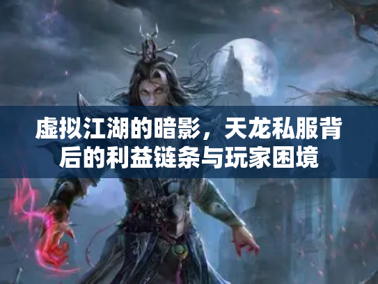 虚拟江湖的暗影，天龙私服背后的利益链条与玩家困境