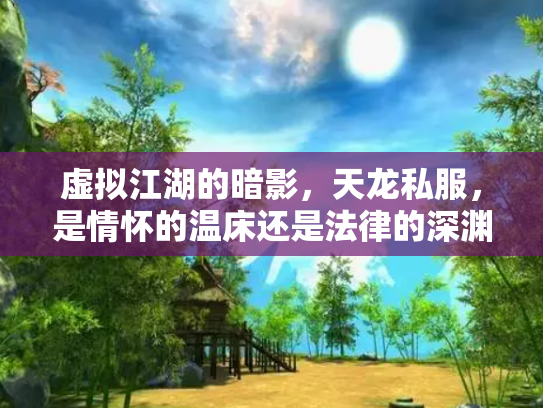 虚拟江湖的暗影，天龙私服，是情怀的温床还是法律的深渊？
