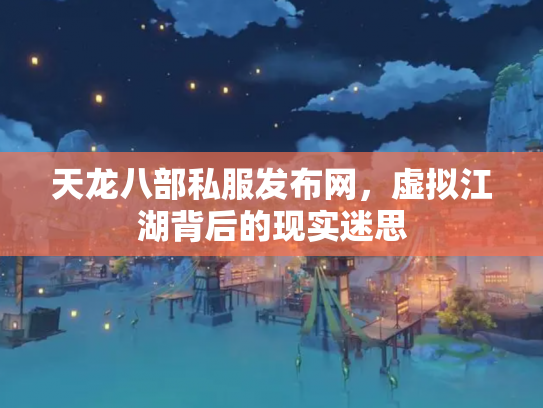天龙八部私服发布网，虚拟江湖背后的现实迷思