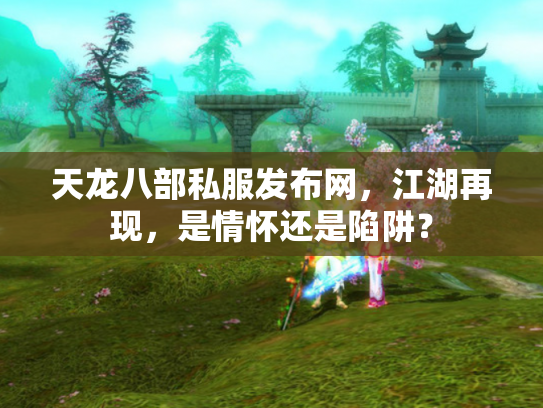 天龙八部私服发布网，江湖再现，是情怀还是陷阱？