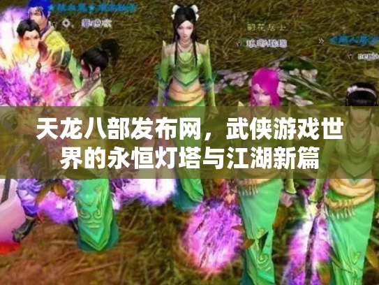 天龙八部发布网，武侠游戏世界的永恒灯塔与江湖新篇