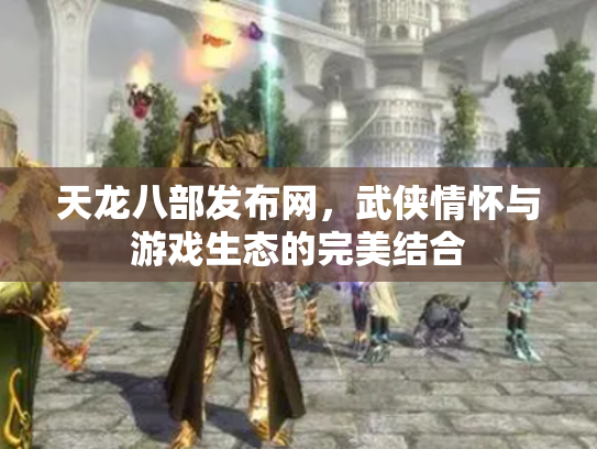 天龙八部发布网，武侠情怀与游戏生态的完美结合