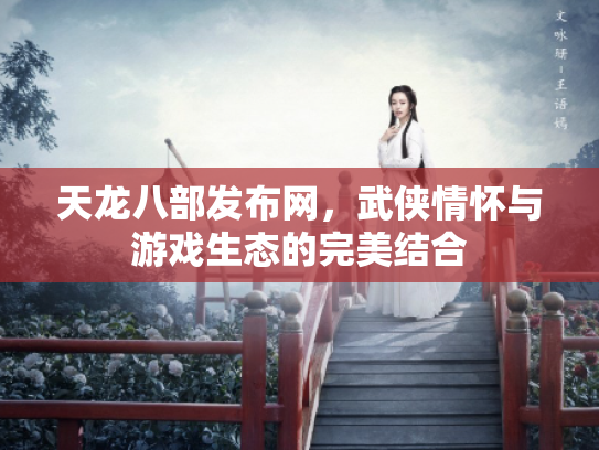 天龙八部发布网，武侠情怀与游戏生态的完美结合