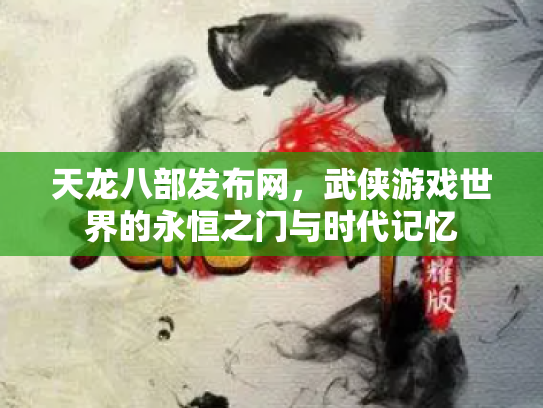 天龙八部发布网，武侠游戏世界的永恒之门与时代记忆