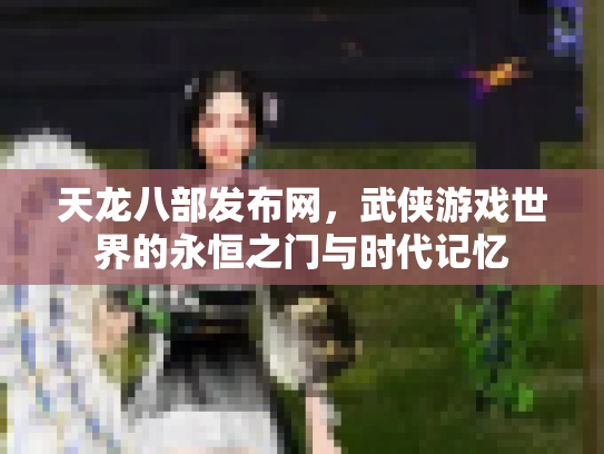 天龙八部发布网，武侠游戏世界的永恒之门与时代记忆