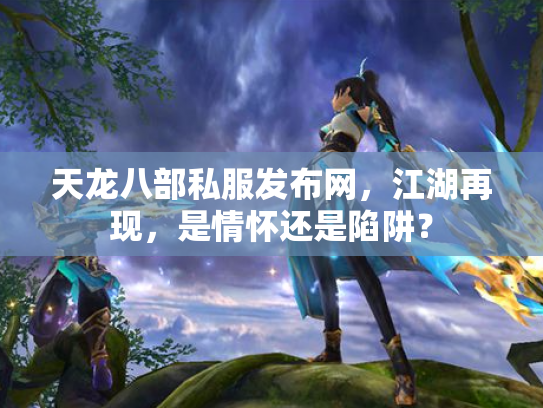 天龙八部私服发布网，江湖再现，是情怀还是陷阱？