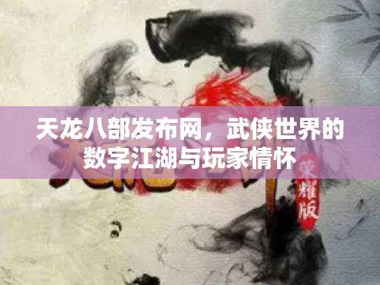天龙八部发布网，武侠世界的数字江湖与玩家情怀