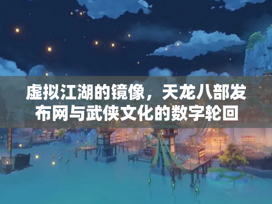 虚拟江湖的镜像，天龙八部发布网与武侠文化的数字轮回