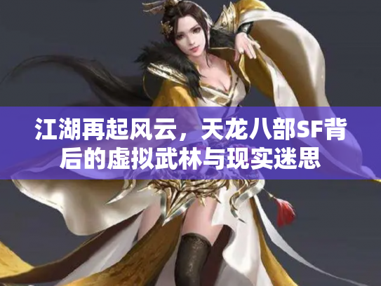 江湖再起风云，天龙八部SF背后的虚拟武林与现实迷思
