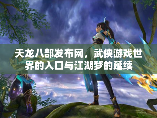 天龙八部发布网，武侠游戏世界的入口与江湖梦的延续