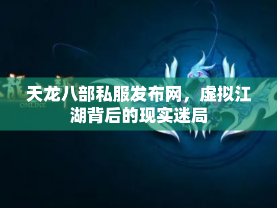 天龙八部私服发布网，虚拟江湖背后的现实迷局