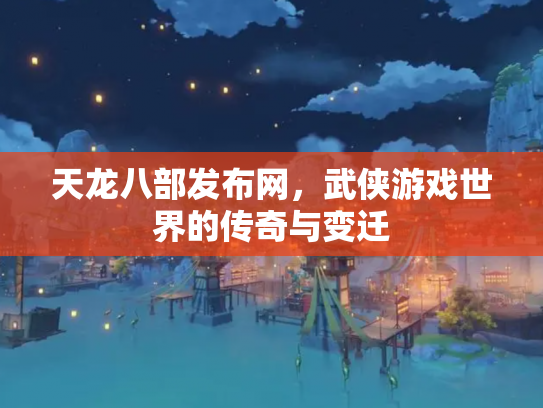 天龙八部发布网，武侠游戏世界的传奇与变迁