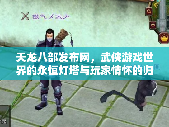 天龙八部发布网，武侠游戏世界的永恒灯塔与玩家情怀的归宿