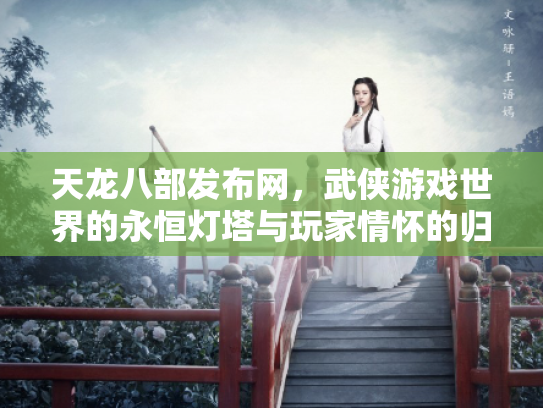 天龙八部发布网，武侠游戏世界的永恒灯塔与玩家情怀的归宿
