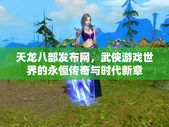 天龙八部发布网，武侠游戏世界的永恒传奇与时代新章