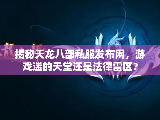 揭秘天龙八部私服发布网，游戏迷的天堂还是法律雷区？