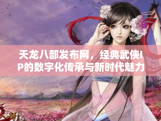天龙八部发布网，经典武侠IP的数字化传承与新时代魅力