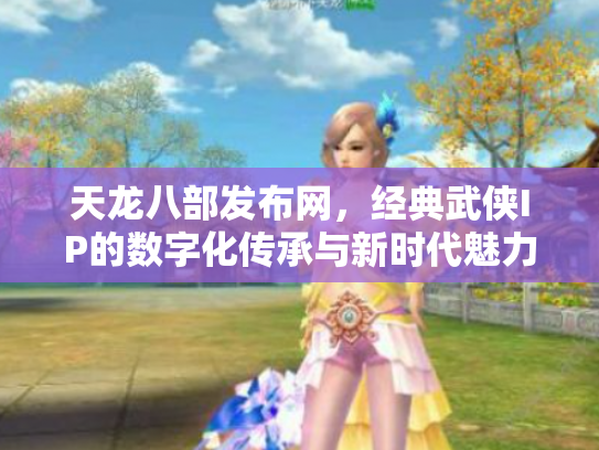 天龙八部发布网，经典武侠IP的数字化传承与新时代魅力