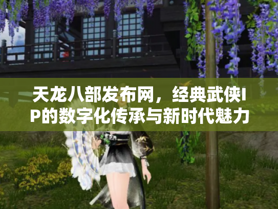天龙八部发布网，经典武侠IP的数字化传承与新时代魅力